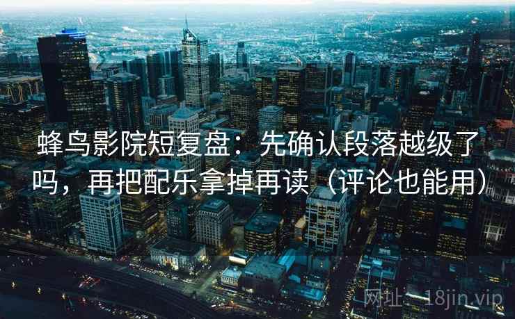 蜂鸟影院短复盘：先确认段落越级了吗，再把配乐拿掉再读（评论也能用）