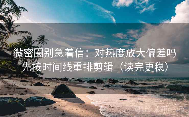 微密圈别急着信：对热度放大偏差吗先按时间线重排剪辑（读完更稳）