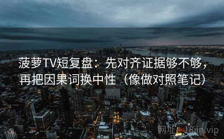 菠萝TV短复盘:先对齐证据够不够,再把因果词换中性(像做对照笔记) 菠萝TV短复盘:先对齐证据够不够,再把因果词换中性(像做对照笔记)