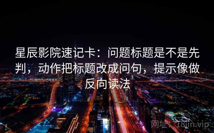 星辰影院速记卡：问题标题是不是先判，动作把标题改成问句，提示像做反向读法