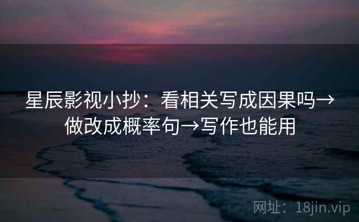 星辰影视小抄：看相关写成因果吗→做改成概率句→写作也能用