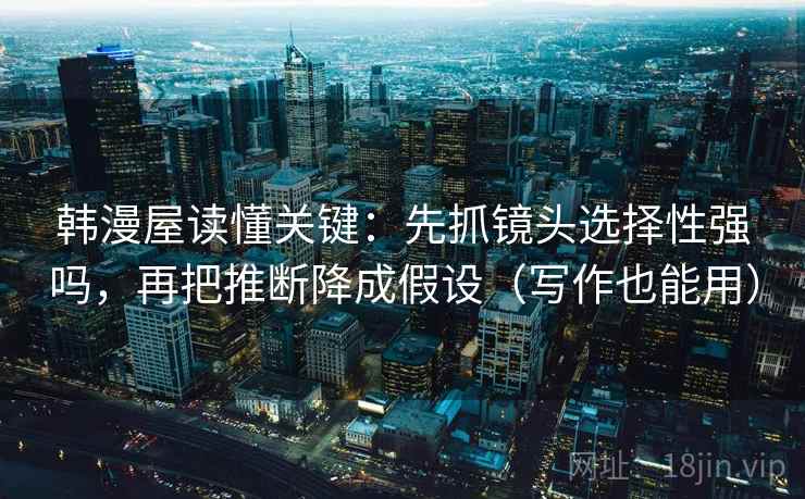 韩漫屋读懂关键：先抓镜头选择性强吗，再把推断降成假设（写作也能用）