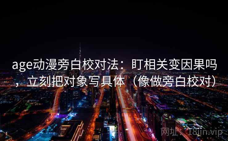 age动漫旁白校对法:盯相关变因果吗,立刻把对象写具体(像做旁白校对) age动漫旁白校对法:盯相关变因果吗,立刻把对象写具体(像做旁白校对)