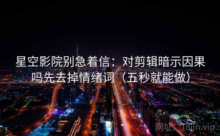 星空影院别急着信：对剪辑暗示因果吗先去掉情绪词（五秒就能做）