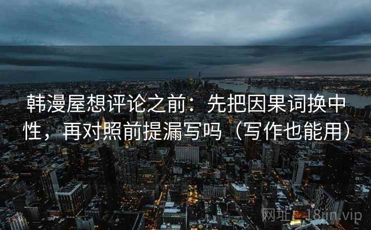 韩漫屋想评论之前：先把因果词换中性，再对照前提漏写吗（写作也能用）