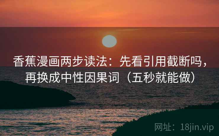 香蕉漫画两步读法：先看引用截断吗，再换成中性因果词（五秒就能做）