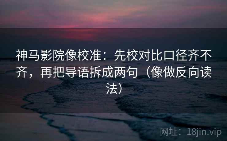 神马影院像校准：先校对比口径齐不齐，再把导语拆成两句（像做反向读法）