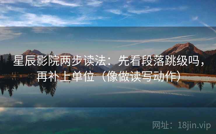 星辰影院两步读法：先看段落跳级吗，再补上单位（像做读写动作）