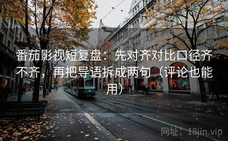 番茄影视短复盘：先对齐对比口径齐不齐，再把导语拆成两句（评论也能用）