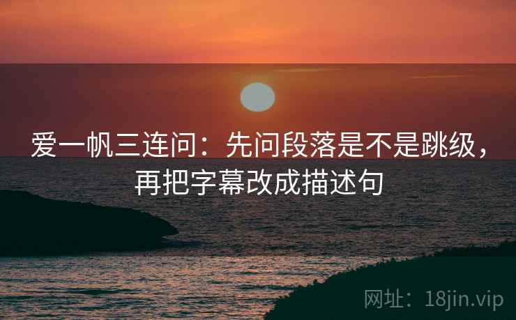 爱一帆三连问：先问段落是不是跳级，再把字幕改成描述句