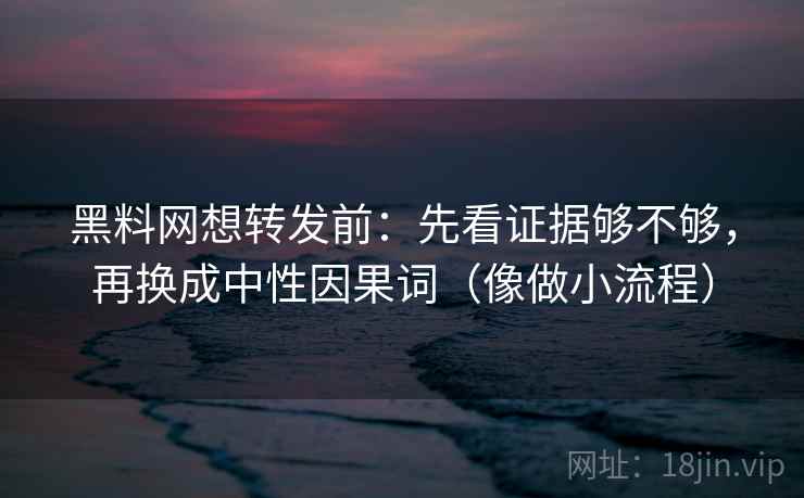 黑料网想转发前：先看证据够不够，再换成中性因果词（像做小流程）