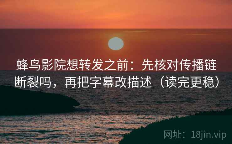 蜂鸟影院想转发之前：先核对传播链断裂吗，再把字幕改描述（读完更稳）