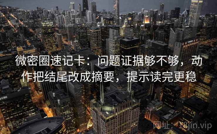 微密圈速记卡：问题证据够不够，动作把结尾改成摘要，提示读完更稳