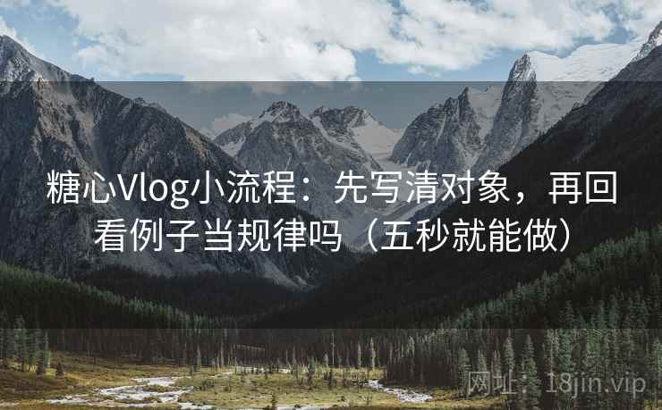 糖心Vlog小流程：先写清对象，再回看例子当规律吗（五秒就能做）