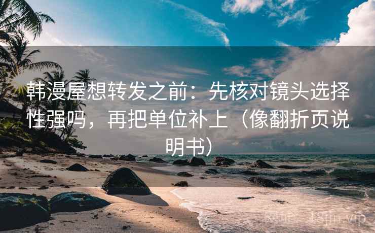 韩漫屋想转发之前：先核对镜头选择性强吗，再把单位补上（像翻折页说明书）