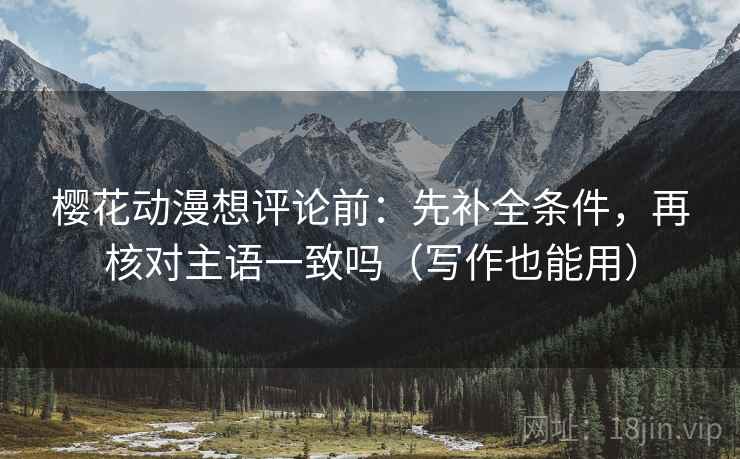 樱花动漫想评论前：先补全条件，再核对主语一致吗（写作也能用）
