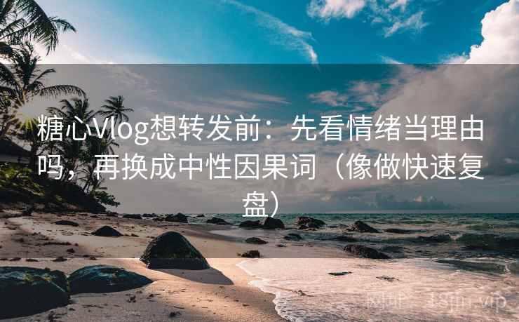 糖心Vlog想转发前：先看情绪当理由吗，再换成中性因果词（像做快速复盘）