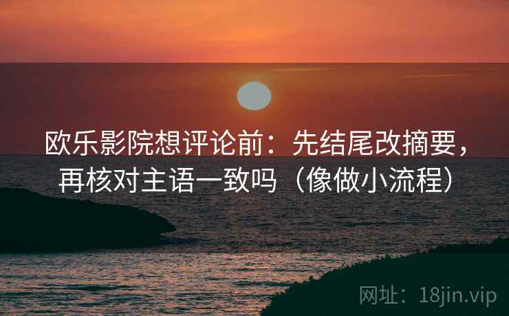 欧乐影院想评论前：先结尾改摘要，再核对主语一致吗（像做小流程）