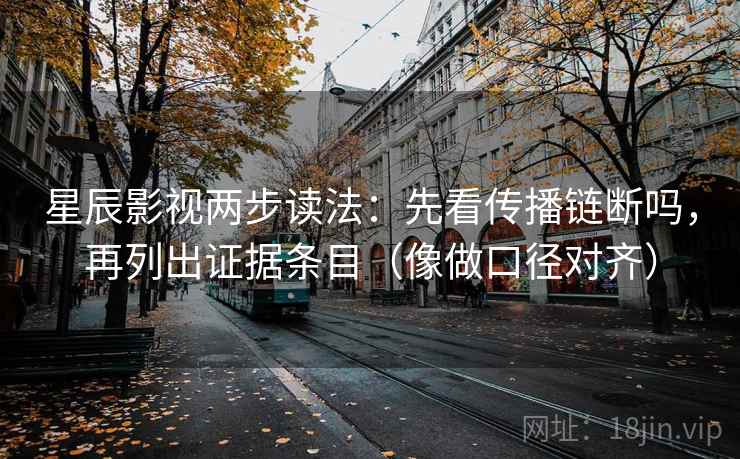星辰影视两步读法：先看传播链断吗，再列出证据条目（像做口径对齐）