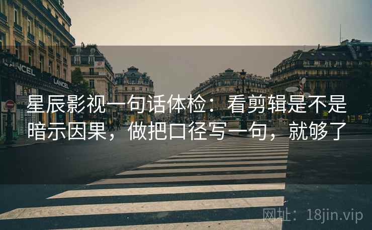 星辰影视一句话体检：看剪辑是不是暗示因果，做把口径写一句，就够了