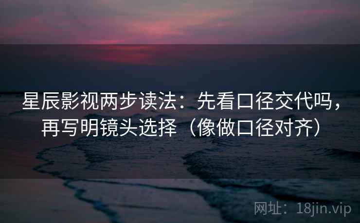 星辰影视两步读法：先看口径交代吗，再写明镜头选择（像做口径对齐）