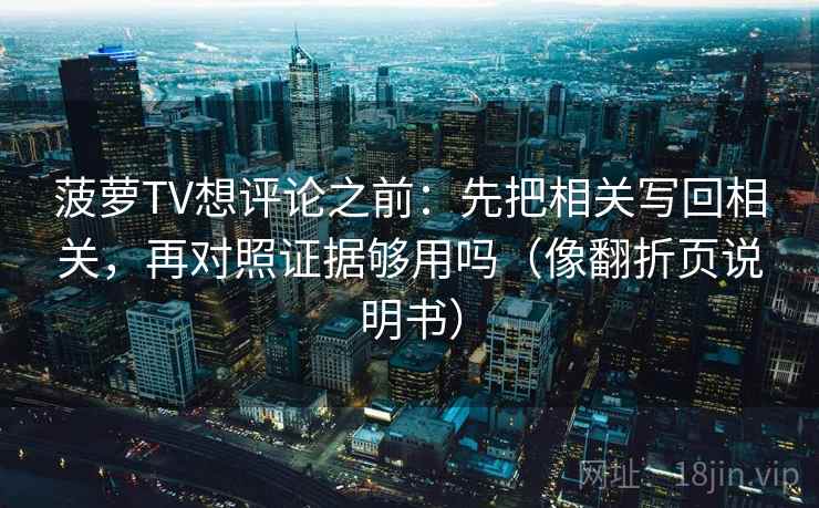 菠萝TV想评论之前：先把相关写回相关，再对照证据够用吗（像翻折页说明书）