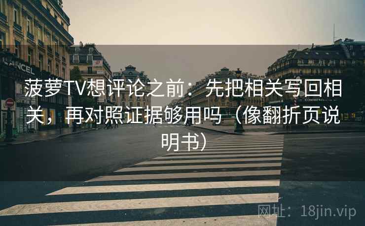 菠萝TV想评论之前：先把相关写回相关，再对照证据够用吗（像翻折页说明书）