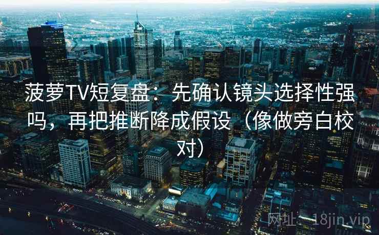 菠萝TV短复盘：先确认镜头选择性强吗，再把推断降成假设（像做旁白校对）