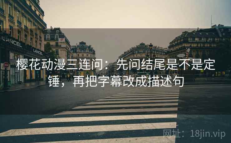 樱花动漫三连问：先问结尾是不是定锤，再把字幕改成描述句