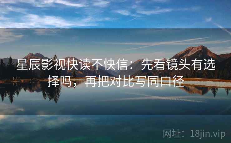 星辰影视快读不快信：先看镜头有选择吗，再把对比写同口径