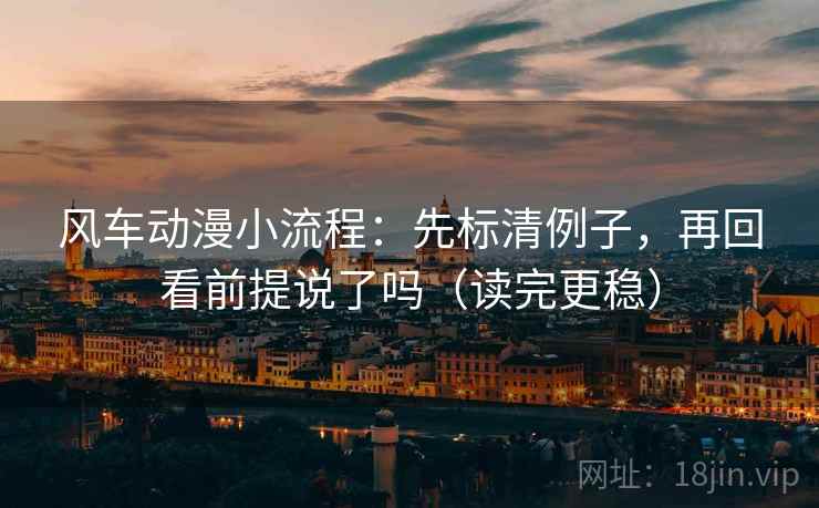 风车动漫小流程：先标清例子，再回看前提说了吗（读完更稳）