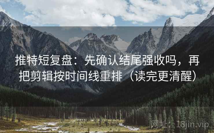 推特短复盘：先确认结尾强收吗，再把剪辑按时间线重排（读完更清醒）