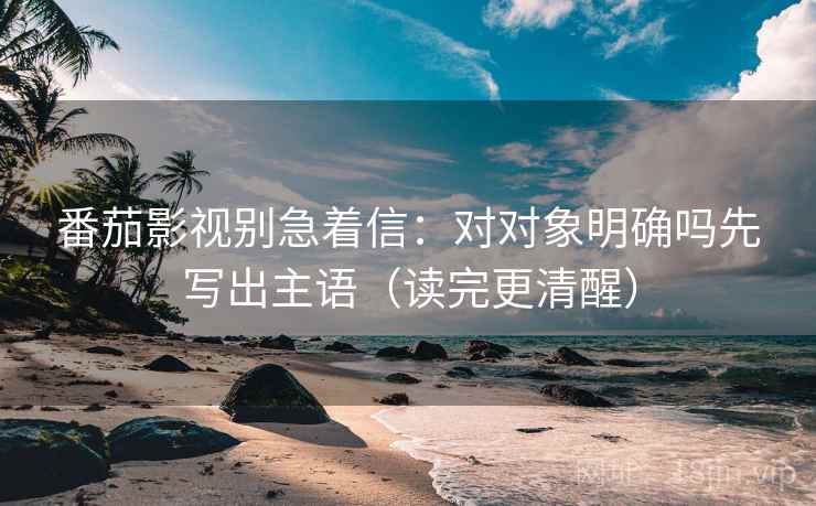 番茄影视别急着信：对对象明确吗先写出主语（读完更清醒）