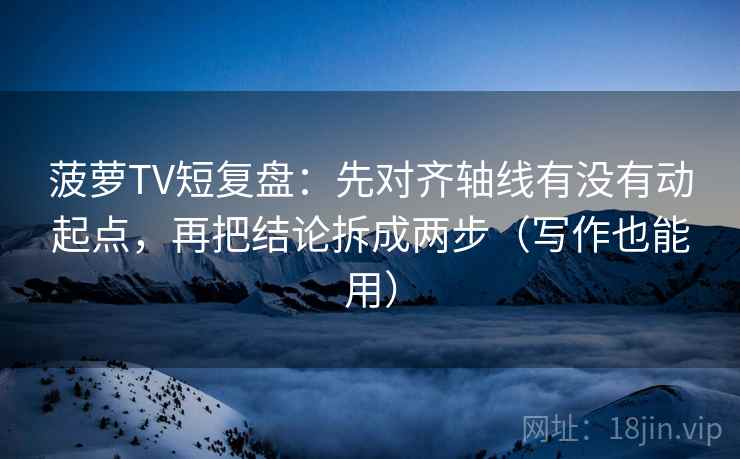菠萝TV短复盘：先对齐轴线有没有动起点，再把结论拆成两步（写作也能用）
