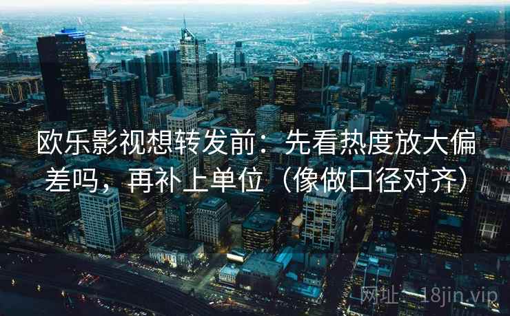 欧乐影视想转发前：先看热度放大偏差吗，再补上单位（像做口径对齐）