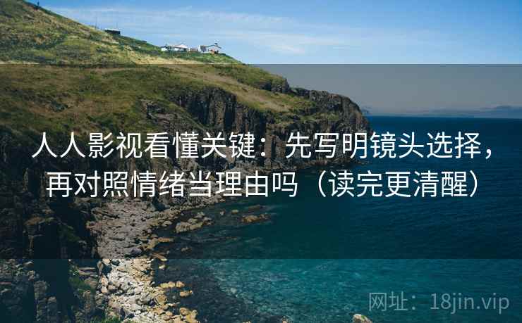 人人影视看懂关键：先写明镜头选择，再对照情绪当理由吗（读完更清醒）