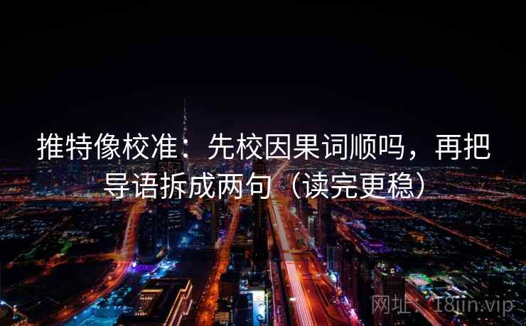 推特像校准：先校因果词顺吗，再把导语拆成两句（读完更稳）