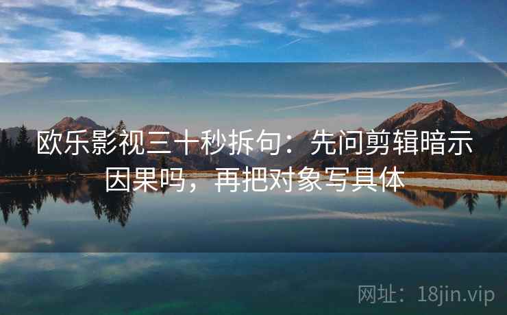欧乐影视三十秒拆句：先问剪辑暗示因果吗，再把对象写具体
