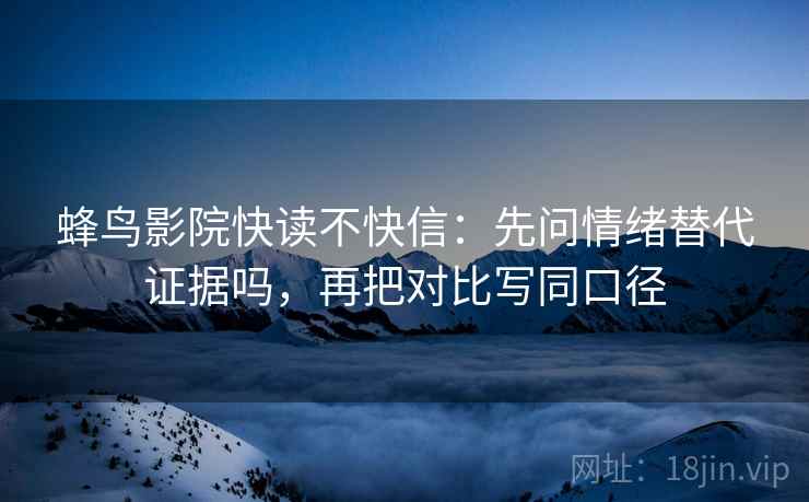 蜂鸟影院快读不快信：先问情绪替代证据吗，再把对比写同口径