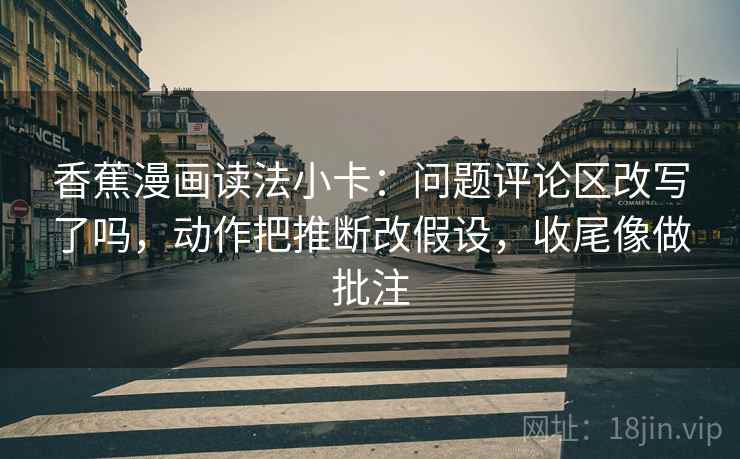 香蕉漫画读法小卡：问题评论区改写了吗，动作把推断改假设，收尾像做批注