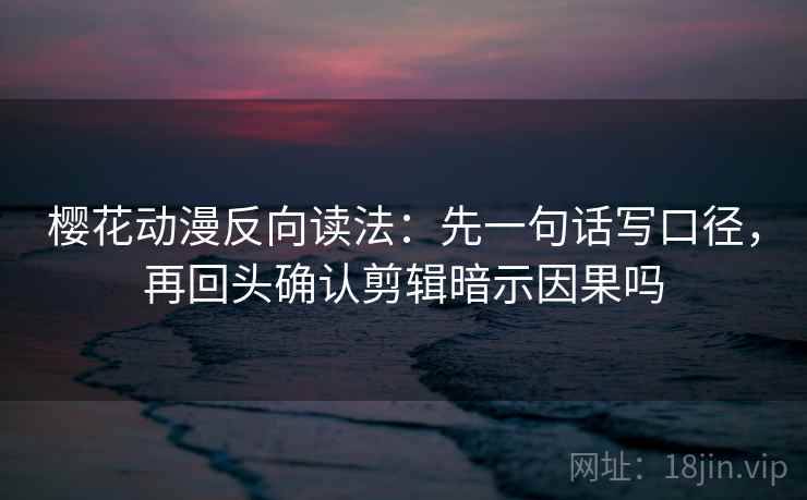 樱花动漫反向读法：先一句话写口径，再回头确认剪辑暗示因果吗