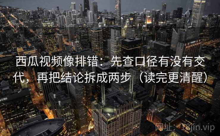 西瓜视频像排错：先查口径有没有交代，再把结论拆成两步（读完更清醒）