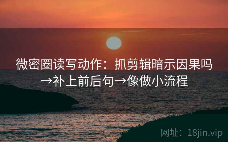 微密圈读写动作：抓剪辑暗示因果吗→补上前后句→像做小流程
