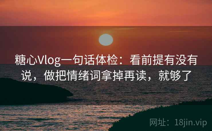 糖心Vlog一句话体检：看前提有没有说，做把情绪词拿掉再读，就够了