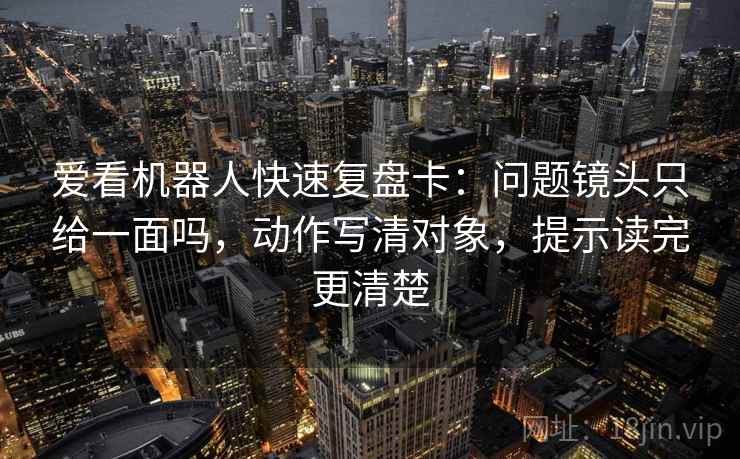 爱看机器人快速复盘卡：问题镜头只给一面吗，动作写清对象，提示读完更清楚