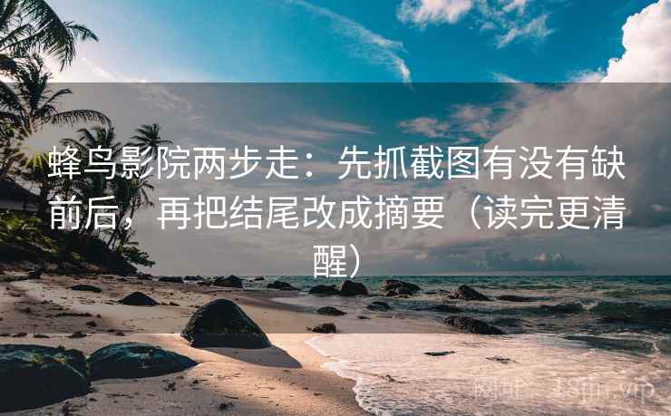蜂鸟影院两步走：先抓截图有没有缺前后，再把结尾改成摘要（读完更清醒）