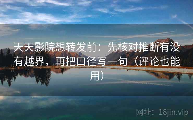 天天影院想转发前：先核对推断有没有越界，再把口径写一句（评论也能用）