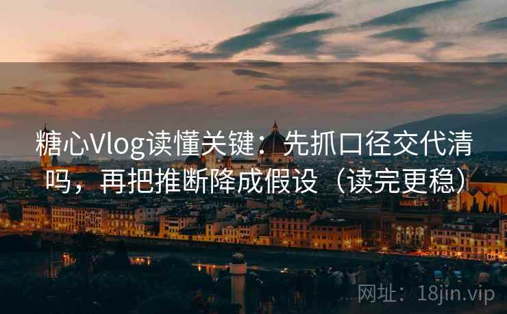 糖心Vlog读懂关键：先抓口径交代清吗，再把推断降成假设（读完更稳）