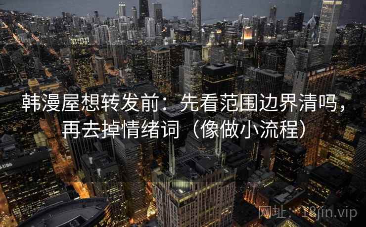 韩漫屋想转发前：先看范围边界清吗，再去掉情绪词（像做小流程）