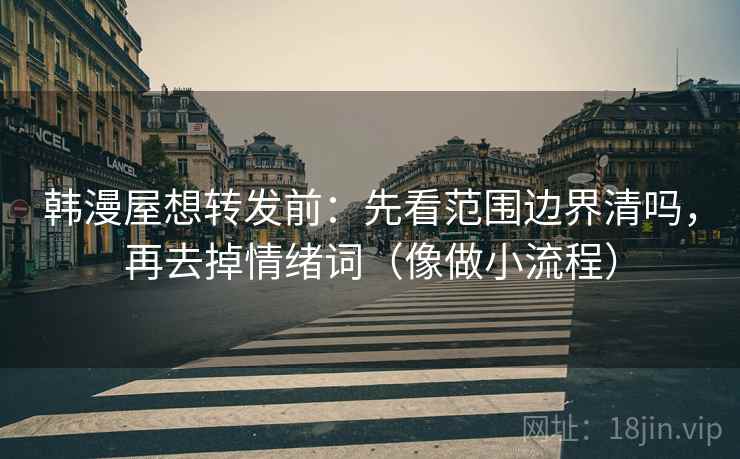 韩漫屋想转发前：先看范围边界清吗，再去掉情绪词（像做小流程）